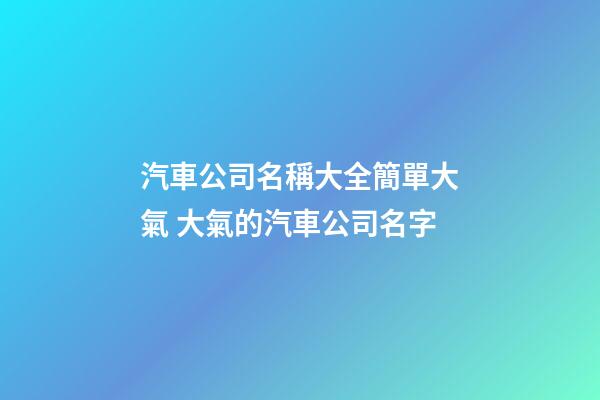 汽車公司名稱大全簡單大氣 大氣的汽車公司名字-第1張-公司起名-玄機派